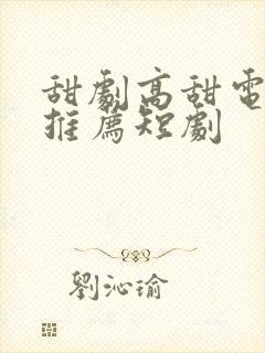 甜剧高甜电视剧推荐短剧