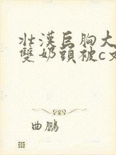 壮汉巨胸大乳露双奶头被c文