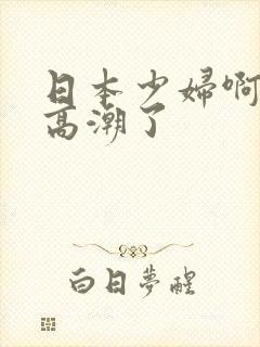 日本少妇啊啊啊高潮了