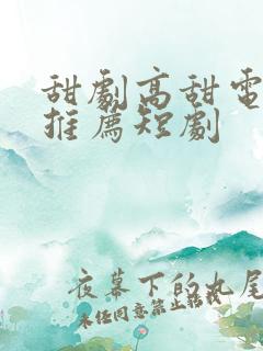 甜剧高甜电视剧推荐短剧