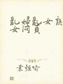 乱妇乱女熟妇熟女网页