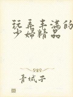 玩弄丰满的人妻少妇精品