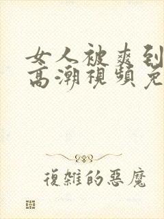 女人被爽到喷水高潮视频免费