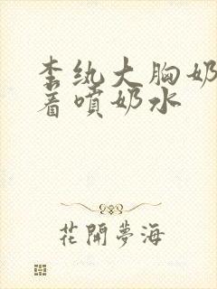 李纨大胸奶头晃着喷奶水