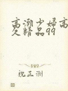 高潮少妇高潮久久精品99