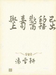 与喜欢的已婚女上司商务出差