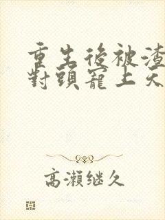 重生后被渣男死对头宠上天小短剧