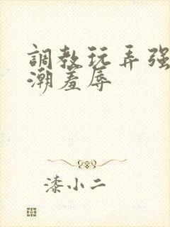 调教玩弄强制高潮羞辱