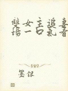 双女主追妻火葬场一口气看完