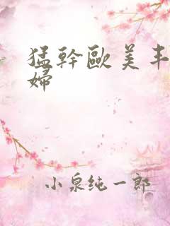 猛干欧美丰满少妇