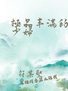 极品丰满的高潮少妇