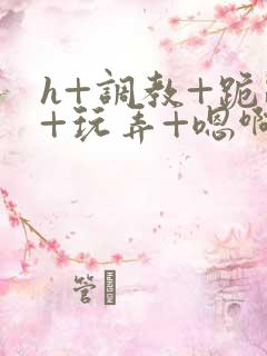 h+调教+跪趴+玩弄+嗯啊女女