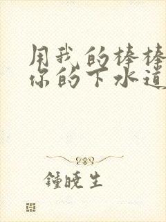 用我的棒棒疏通你的下水道