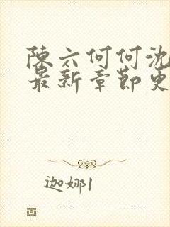 陈六何何沈轻舞最新章节更新时间