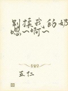 别揉我的奶头,嗯~啊~