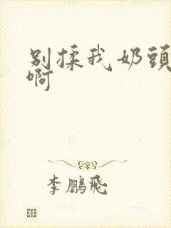 别揉我奶头嗯,啊