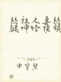 丝袜人妻丝袜美腿呻吟视频