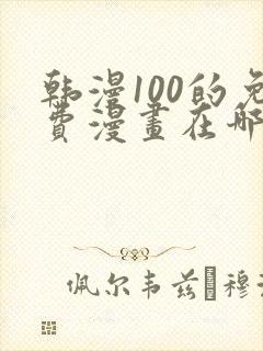 韩漫100的免费漫画在哪里看