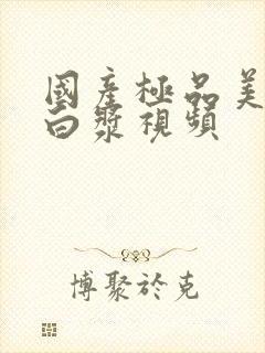 国产极品美女流白浆视频