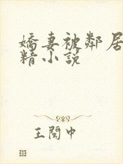 娇妻被邻居灌满精小说