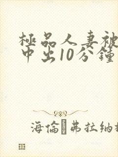 极品人妻被黑人中出10分钟