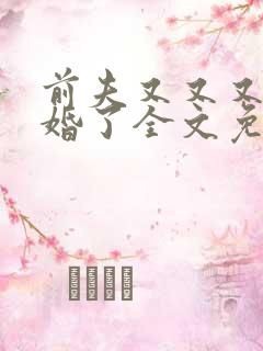 前夫又又又想复婚了全文免费阅读