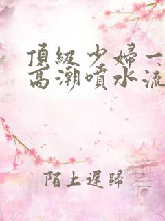 顶级少妇一线天高潮喷水流出白浆