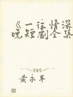 《一往情深》南晚短剧全集免费观看