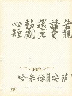 心动还请告诉我短剧免费观看全集高清版