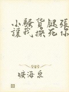 小骚货腿张开 让我操死你