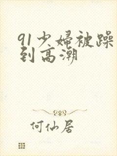 91少妇被躁爽到高潮