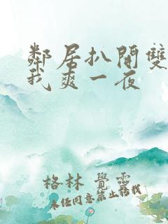 邻居扒开双腿让我爽一夜