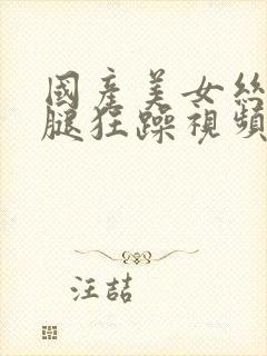 国产美女丝袜美腿狂躁视频