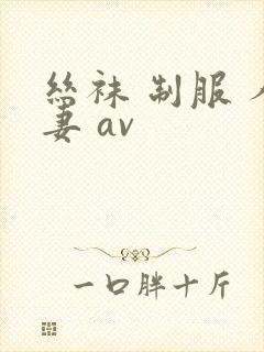 丝袜 制服 人妻 av