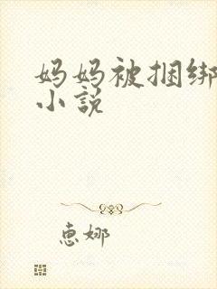 妈妈被捆绑调教小说