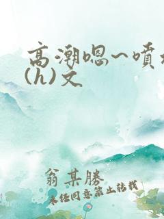 高潮嗯~喷水了(h)文