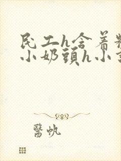 民工h含着粉嫩小奶头h小说