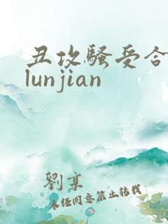 丑攻骚受合集,lunjian
