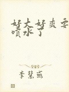 好大好爽要高潮喷水了