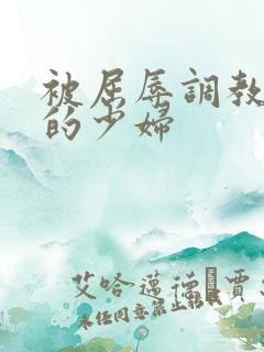 被屈辱调教沉沦的少妇