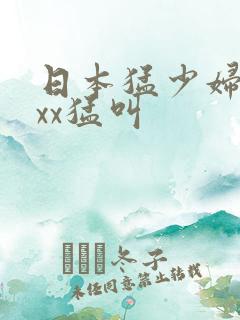 日本猛少妇色xxx猛叫