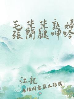 毛茸茸熟妇丰满张开腿呻吟性视频