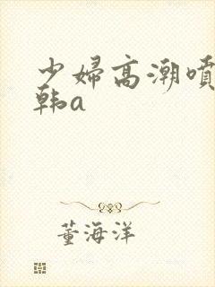 少妇高潮喷水日韩a