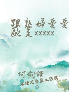 跟熟妇爱爱视频欧美xxxxx