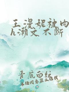 王漫妮被肉干高h潮文不断