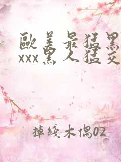 欧美最猛黑人xxxx黑人猛交3p