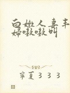 白嫩人妻丰满少妇嗷嗷叫