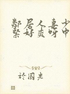 邻居人妻少妇好紧好爽呀中文