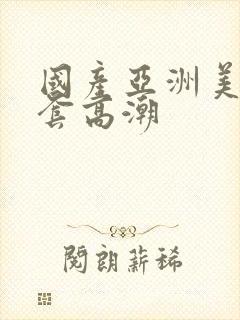 国产亚洲美女无套高潮