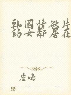 韩国情欲片漂亮的女邻居在线观看
